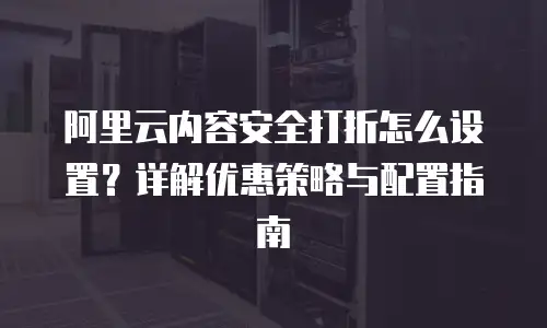 阿里云内容安全打折怎么设置？详解优惠策略与配置指南