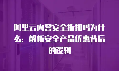 阿里云内容安全折扣吗为什么：解析安全产品优惠背后的逻辑