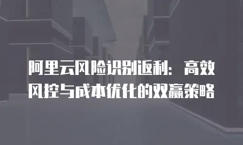 阿里云风险识别返利：高效风控与成本优化的双赢策略