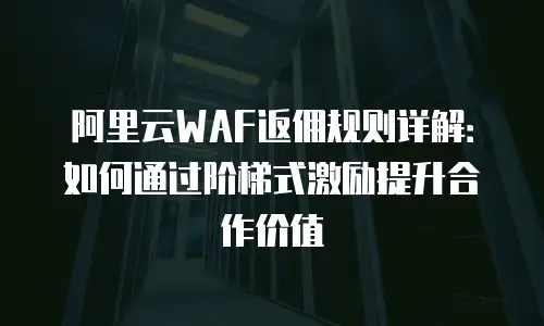 阿里云WAF返佣规则详解：如何通过阶梯式激励提升合作价值