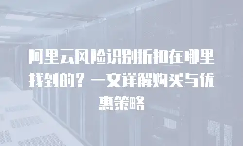 阿里云风险识别折扣在哪里找到的？一文详解购买与优惠策略