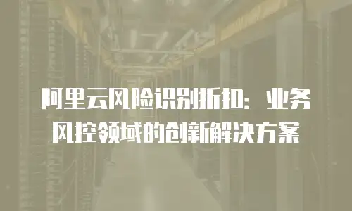 阿里云风险识别折扣：业务风控领域的创新解决方案