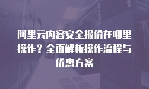 阿里云内容安全报价在哪里操作？全面解析操作流程与优惠方案