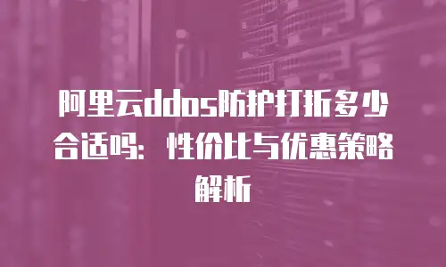 阿里云ddos防护打折多少合适吗：性价比与优惠策略解析