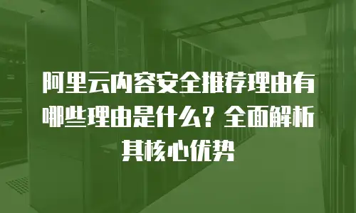 阿里云内容安全推荐理由有哪些理由是什么？全面解析其核心优势