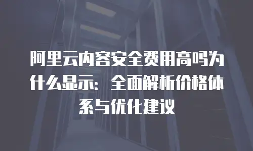 阿里云内容安全费用高吗为什么显示：全面解析价格体系与优化建议