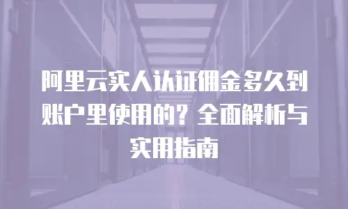 阿里云实人认证佣金多久到账户里使用的？全面解析与实用指南