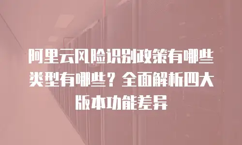 阿里云风险识别政策有哪些类型有哪些？全面解析四大版本功能差异