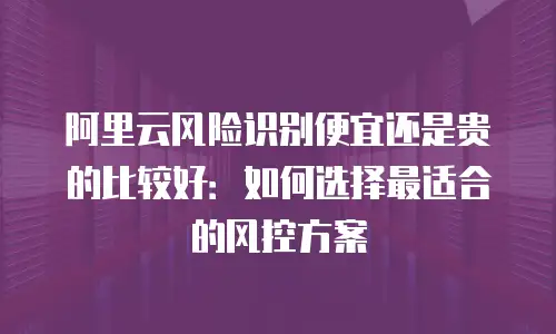 阿里云风险识别便宜还是贵的比较好：如何选择最适合的风控方案
