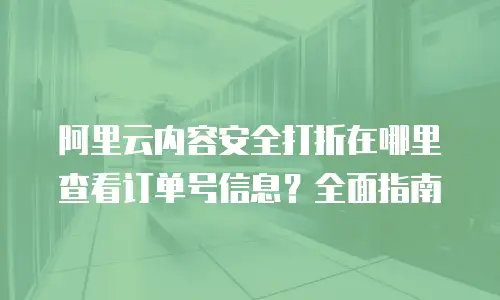 阿里云内容安全打折在哪里查看订单号信息？全面指南