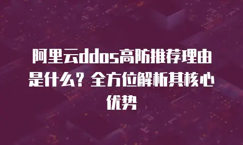 阿里云ddos高防推荐理由是什么？全方位解析其核心优势