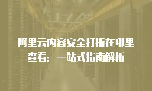 阿里云内容安全打折在哪里查看：一站式指南解析