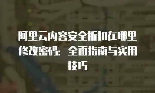 阿里云内容安全折扣在哪里修改密码：全面指南与实用技巧
