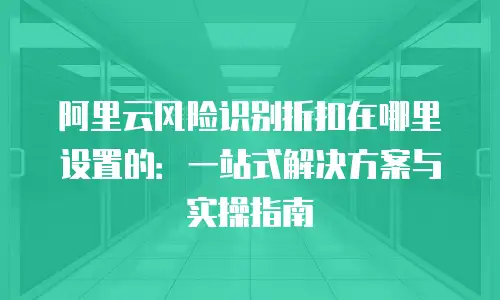 阿里云风险识别折扣在哪里设置的：一站式解决方案与实操指南