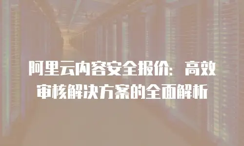 阿里云内容安全报价：高效审核解决方案的全面解析