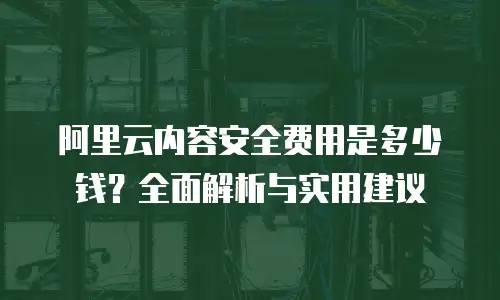 阿里云内容安全费用是多少钱？全面解析与实用建议