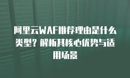 阿里云WAF推荐理由是什么类型？解析其核心优势与适用场景
