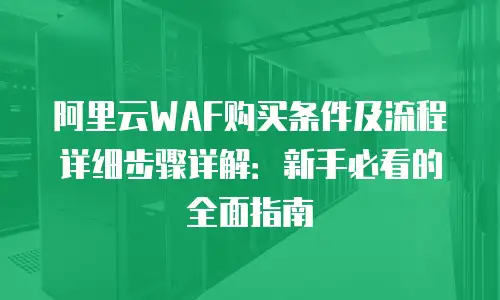 阿里云WAF购买条件及流程详细步骤详解：新手必看的全面指南