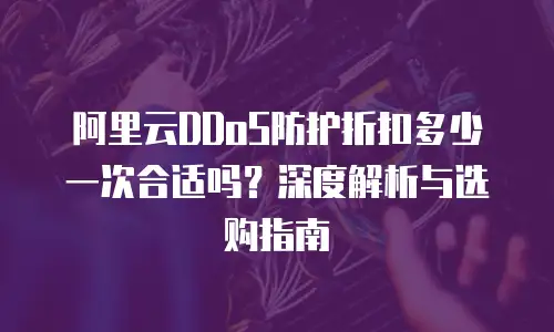 阿里云DDoS防护折扣多少一次合适吗？深度解析与选购指南