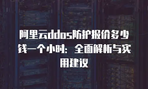 阿里云ddos防护报价多少钱一个小时：全面解析与实用建议