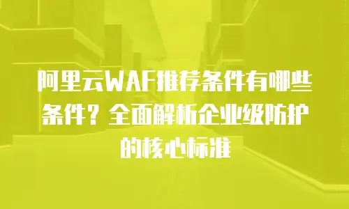 阿里云WAF推荐条件有哪些条件？全面解析企业级防护的核心标准