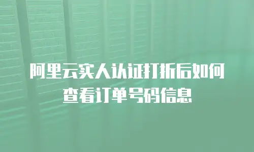 阿里云实人认证打折后如何查看订单号码信息