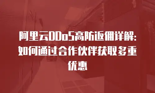 阿里云DDoS高防返佣详解：如何通过合作伙伴获取多重优惠