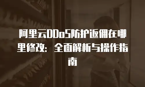 阿里云DDoS防护返佣在哪里修改：全面解析与操作指南