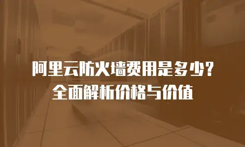 阿里云防火墙费用是多少？全面解析价格与价值