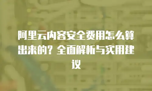 阿里云内容安全费用怎么算出来的？全面解析与实用建议