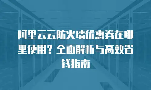 阿里云云防火墙优惠券在哪里使用？全面解析与高效省钱指南