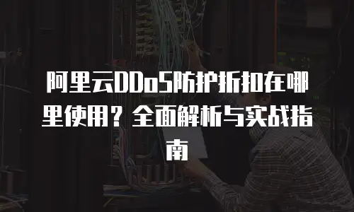 阿里云DDoS防护折扣在哪里使用？全面解析与实战指南