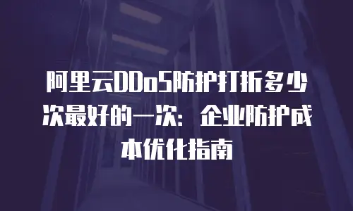 阿里云DDoS防护打折多少次最好的一次：企业防护成本优化指南