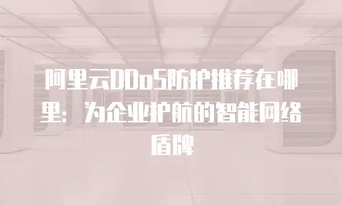 阿里云DDoS防护推荐在哪里：为企业护航的智能网络盾牌