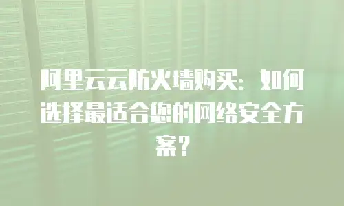 阿里云云防火墙购买：如何选择最适合您的网络安全方案？
