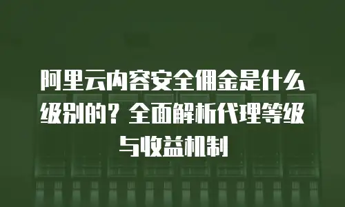 阿里云内容安全佣金是什么级别的？全面解析代理等级与收益机制