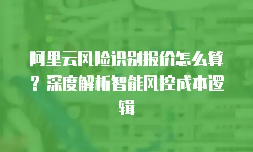 阿里云风险识别报价怎么算？深度解析智能风控成本逻辑