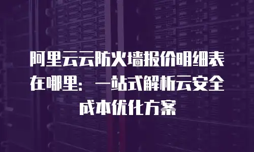 阿里云云防火墙报价明细表在哪里：一站式解析云安全成本优化方案