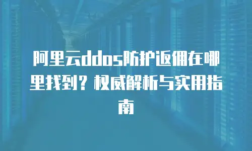 阿里云ddos防护返佣在哪里找到？权威解析与实用指南