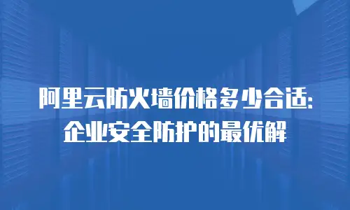 阿里云防火墙价格多少合适：企业安全防护的最优解