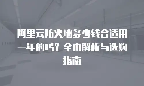 阿里云防火墙多少钱合适用一年的吗？全面解析与选购指南