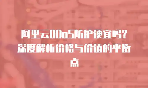 阿里云DDoS防护便宜吗？深度解析价格与价值的平衡点