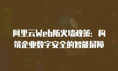阿里云Web防火墙政策：构筑企业数字安全的智能屏障