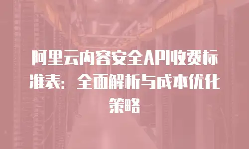 阿里云内容安全API收费标准表：全面解析与成本优化策略