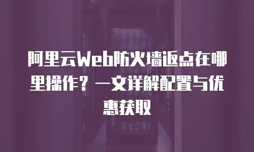 阿里云Web防火墙返点在哪里操作？一文详解配置与优惠获取