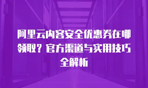 阿里云内容安全优惠券在哪领取？官方渠道与实用技巧全解析
