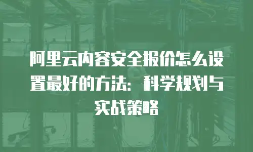 阿里云内容安全报价怎么设置最好的方法：科学规划与实战策略