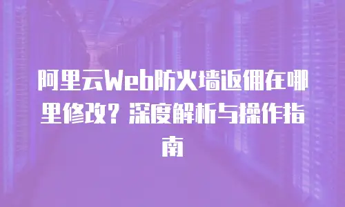 阿里云Web防火墙返佣在哪里修改？深度解析与操作指南