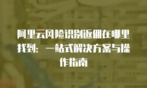 阿里云风险识别返佣在哪里找到：一站式解决方案与操作指南