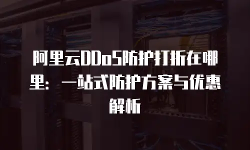 阿里云DDoS防护打折在哪里：一站式防护方案与优惠解析